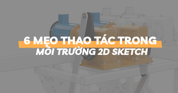 6 mẹo thao tác trong môi trường 2D Sketch