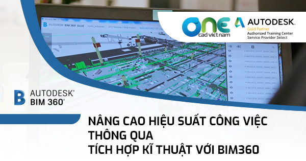 Nâng cao hiệu suất công việc thông qua tích hợp kĩ thuật với BIM360