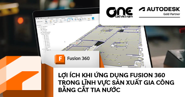 Lợi ích khi ứng dụng Fusion 360 trong lĩnh vực sản xuất gia công bằng cắt tia nước