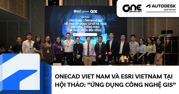 Esri Vietnam - OneCAD Viet Nam và Hội thảo: Ứng dụng công nghệ GIS - Hỗ trợ xây dựng cơ sở hạ tầng an toàn, thông minh và phát triển bền vững