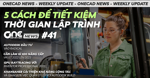 5 cách để tiết kiệm thời gian lập trình - Autodesk đầu tư vào Radical - OneCAD News #41