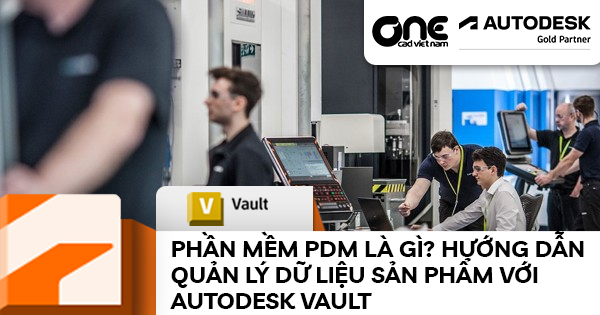 Phần mềm PDM là gì? Hướng dẫn quản lý dữ liệu sản phẩm với Autodesk Vault